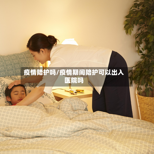 疫情陪护吗/疫情期间陪护可以出入医院吗