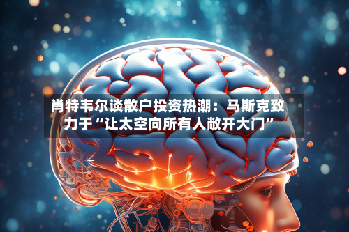 肖特韦尔谈散户投资热潮：马斯克致力于“让太空向所有人敞开大门”