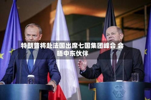 特朗普将赴法国出席七国集团峰会 会晤中东伙伴