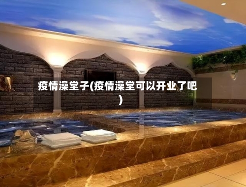 疫情澡堂子(疫情澡堂可以开业了吧)