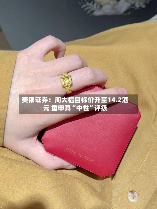 美银证券：周大福目标价升至14.2港元 重申其“中性”评级