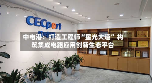 中电港：打造工程师“星光大道” 构筑集成电路应用创新生态平台