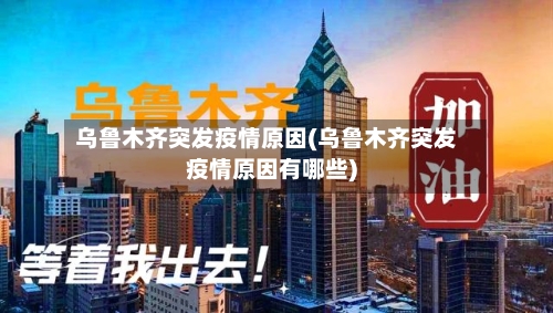 乌鲁木齐突发疫情原因(乌鲁木齐突发疫情原因有哪些)