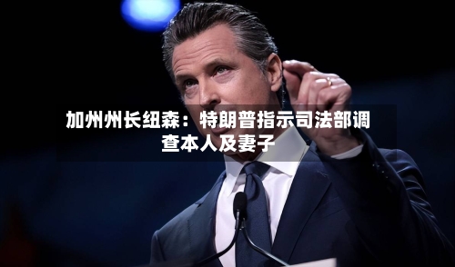 加州州长纽森：特朗普指示司法部调查本人及妻子