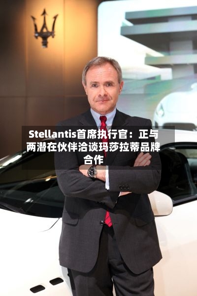 Stellantis首席执行官：正与两潜在伙伴洽谈玛莎拉蒂品牌合作