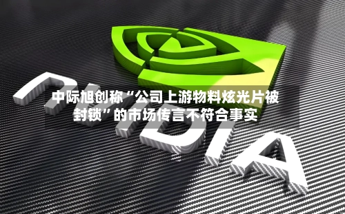 中际旭创称“公司上游物料炫光片被封锁	”的市场传言不符合事实-第1张图片