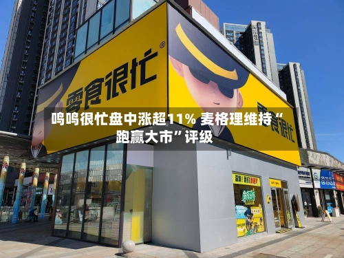 鸣鸣很忙盘中涨超11% 麦格理维持“跑赢大市	”评级-第1张图片