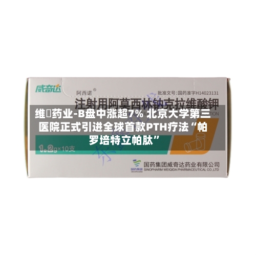 维昇药业-B盘中涨超7% 北京大学第三医院正式引进全球首款PTH疗法“帕罗培特立帕肽”-第1张图片