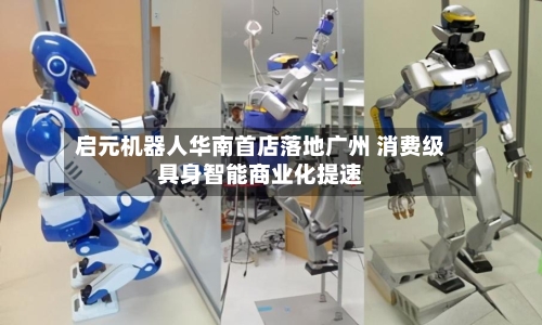 启元机器人华南首店落地广州 消费级具身智能商业化提速