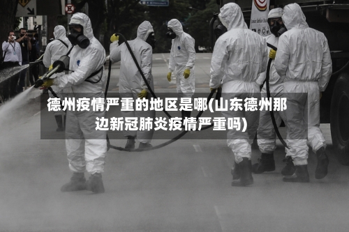 德州疫情严重的地区是哪(山东德州那边新冠肺炎疫情严重吗)