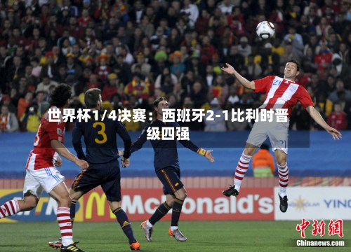 世界杯1/4决赛：西班牙2-1比利时晋级四强