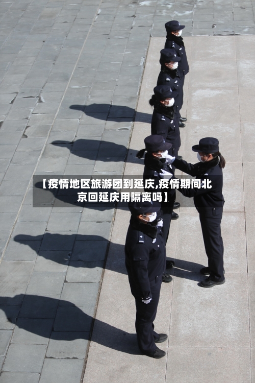 【疫情地区旅游团到延庆,疫情期间北京回延庆用隔离吗】