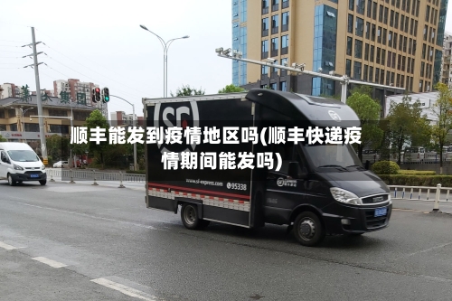 顺丰能发到疫情地区吗(顺丰快递疫情期间能发吗)