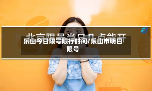 乐山今日限号限行时间/乐山市明日限号