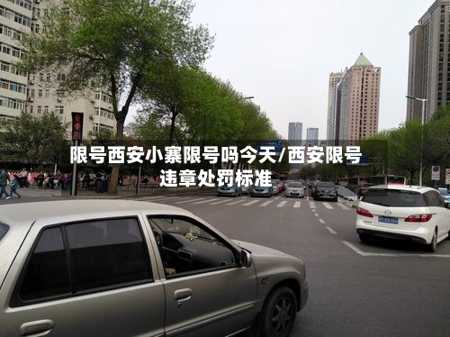 限号西安小寨限号吗今天/西安限号违章处罚标准
