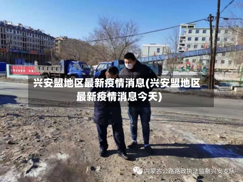 兴安盟地区最新疫情消息(兴安盟地区最新疫情消息今天)