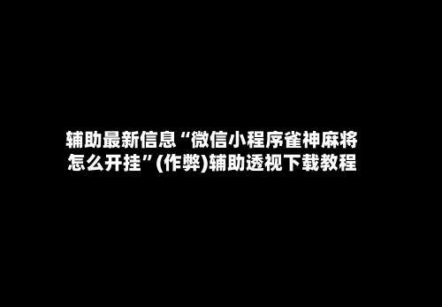 辅助最新信息“微信小程序雀神麻将怎么开挂”(作弊)辅助透视下载教程