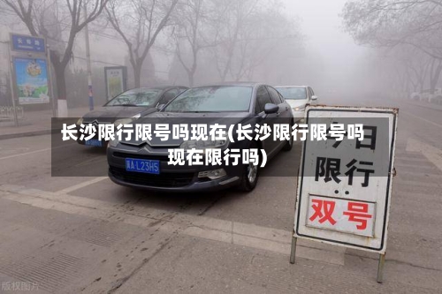长沙限行限号吗现在(长沙限行限号吗现在限行吗)