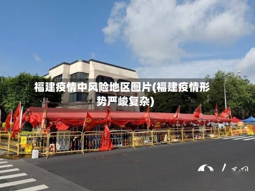 福建疫情中风险地区图片(福建疫情形势严峻复杂)