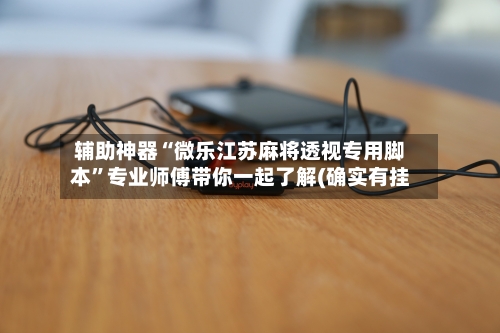 辅助神器“微乐江苏麻将透视专用脚本”专业师傅带你一起了解(确实有挂