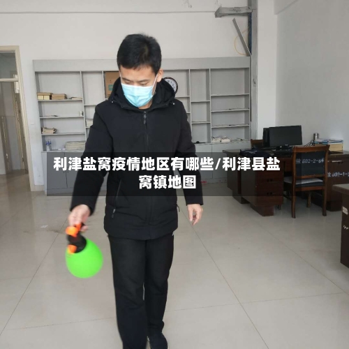 利津盐窝疫情地区有哪些/利津县盐窝镇地图