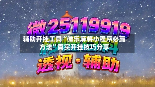 辅助开挂工具“微乐麻将小程序必赢方法”真实开挂技巧分享