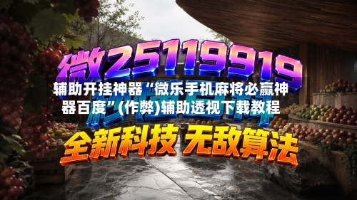 辅助开挂神器“微乐手机麻将必赢神器百度”(作弊)辅助透视下载教程