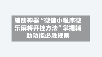 辅助神器“微信小程序微乐麻将开挂方法”掌握辅助功能必胜规则