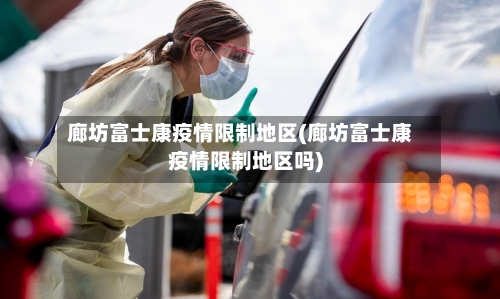 廊坊富士康疫情限制地区(廊坊富士康疫情限制地区吗)