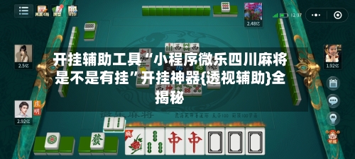 开挂辅助工具“小程序微乐四川麻将是不是有挂”开挂神器{透视辅助}全揭秘