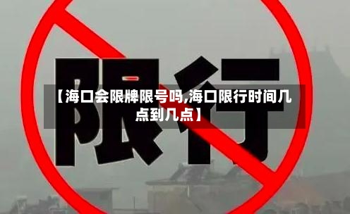 【海口会限牌限号吗,海口限行时间几点到几点】