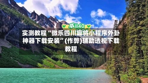 实测教程“微乐四川麻将小程序外卦神器下载安装”(作弊)辅助透视下载教程