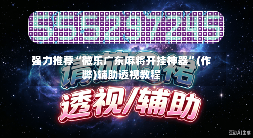 强力推荐“微乐广东麻将开挂神器”(作弊)辅助透视教程