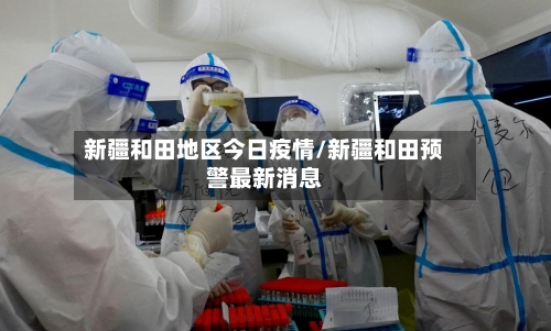 新疆和田地区今日疫情/新疆和田预警最新消息