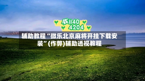 辅助教程“微乐北京麻将开挂下载安装”(作弊)辅助透视教程