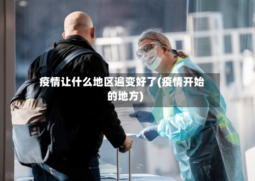 疫情让什么地区遍变好了(疫情开始的地方)