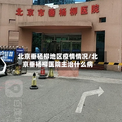 北京垂杨柳地区疫情情况/北京垂杨柳医院主治什么病