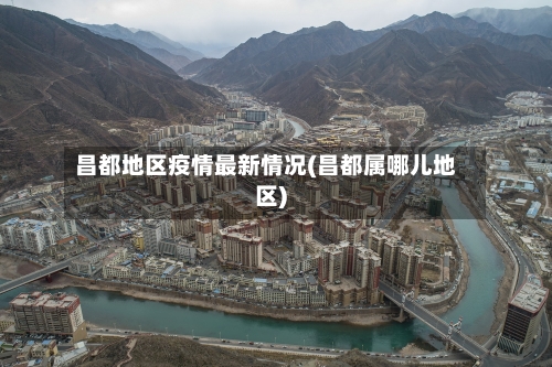 昌都地区疫情最新情况(昌都属哪儿地区)