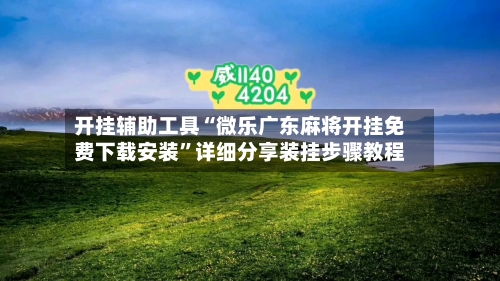 开挂辅助工具“微乐广东麻将开挂免费下载安装”详细分享装挂步骤教程