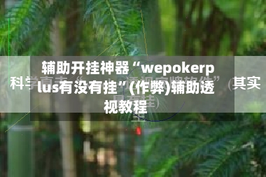 辅助开挂神器“wepokerplus有没有挂”(作弊)辅助透视教程
