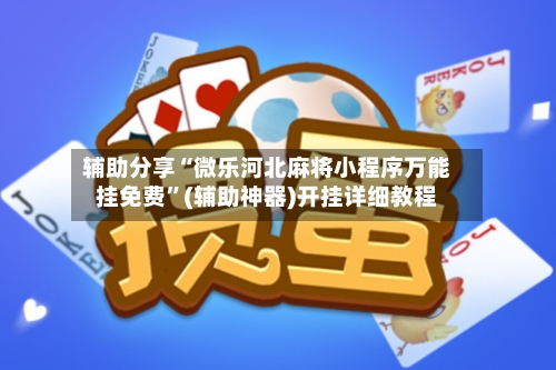 辅助分享“微乐河北麻将小程序万能挂免费”(辅助神器)开挂详细教程