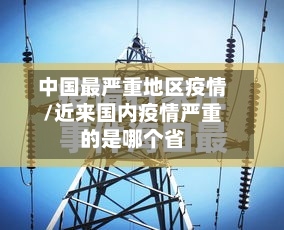中国最严重地区疫情/近来国内疫情严重的是哪个省