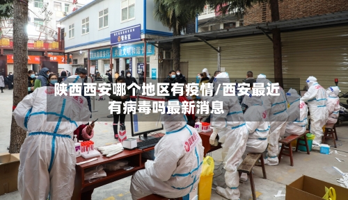 陕西西安哪个地区有疫情/西安最近有病毒吗最新消息