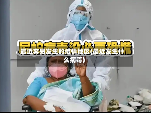 最近容易发生的疫情地区(最近发生什么病毒)