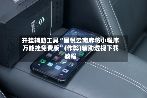 开挂辅助工具“星悦云南麻将小程序万能挂免费版”(作弊)辅助透视下载教程