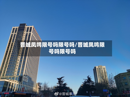晋城凤鸣限号吗限号吗/晋城凤鸣限号吗限号吗
