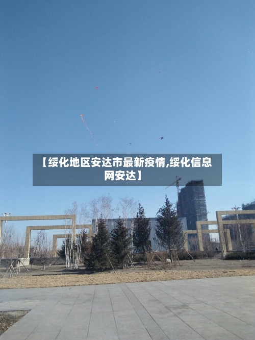 【绥化地区安达市最新疫情,绥化信息网安达】