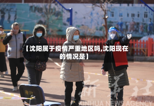 【沈阳属于疫情严重地区吗,沈阳现在的情况是】