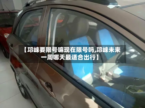 【邛崃要限号嘛现在限号吗,邛崃未来一周哪天最适合出行】