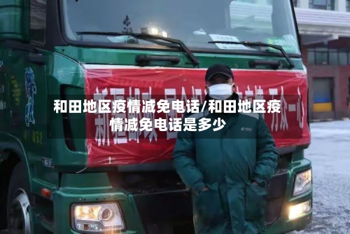 和田地区疫情减免电话/和田地区疫情减免电话是多少